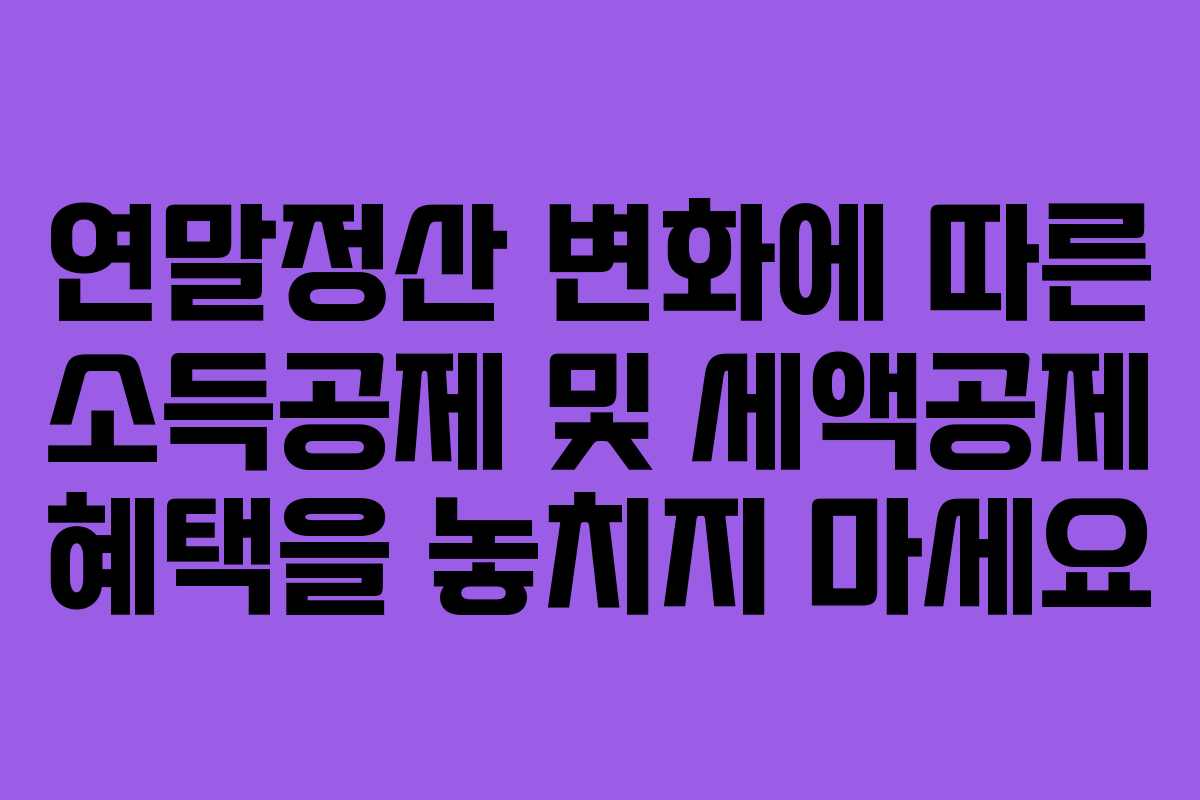 연말정산 변화에 따른 소득공제 및 세액공제 혜택을 놓치지 마세요