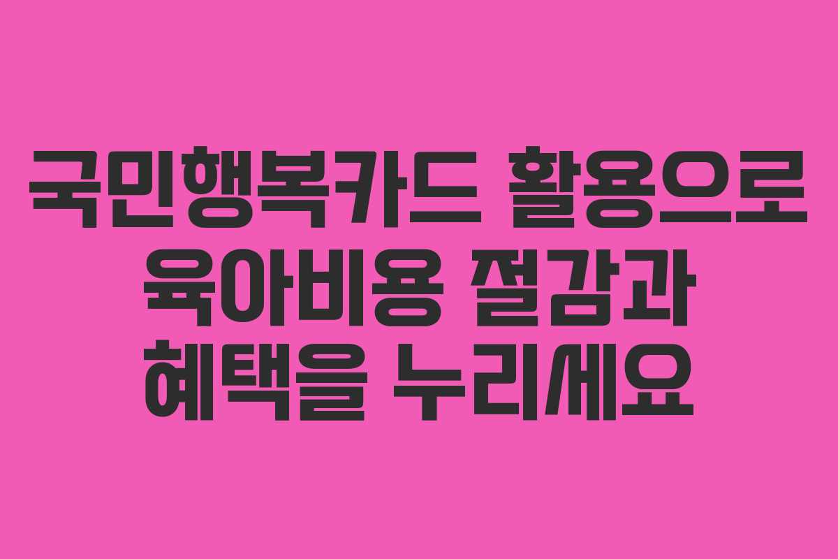 국민행복카드 활용으로 육아비용 절감과 혜택을 누리세요