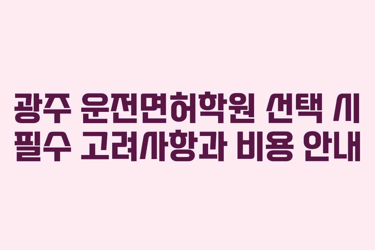 광주 운전면허학원 선택 시 필수 고려사항과 비용 안내