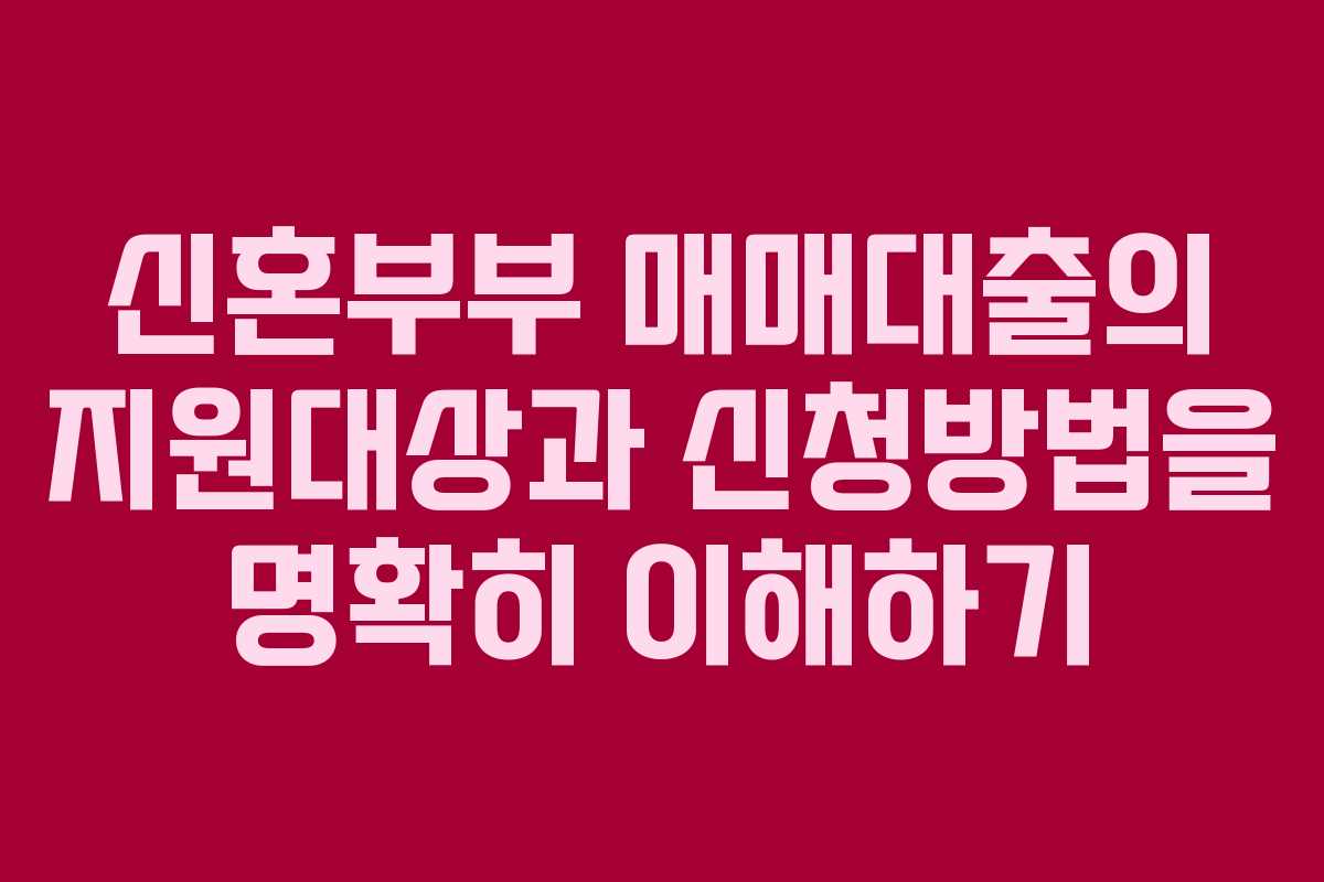 신혼부부 매매대출의 지원대상과 신청방법을 명확히 이해하기