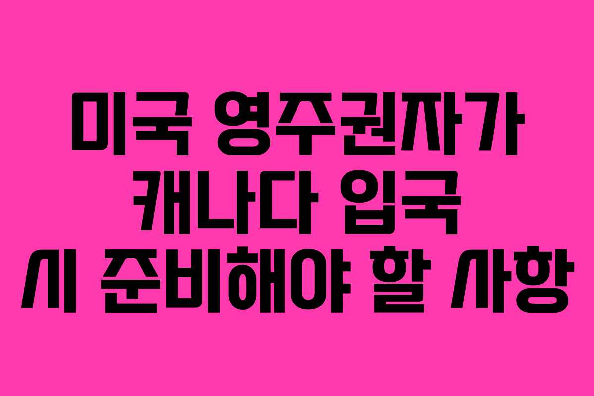 미국 영주권자가 캐나다 입국 시 준비해야 할 사항