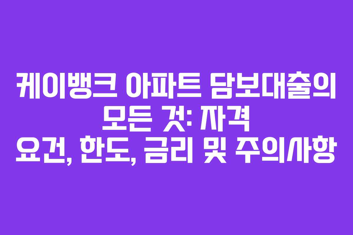케이뱅크 아파트 담보대출의 모든 것: 자격 요건, 한도, 금리 및 주의사항