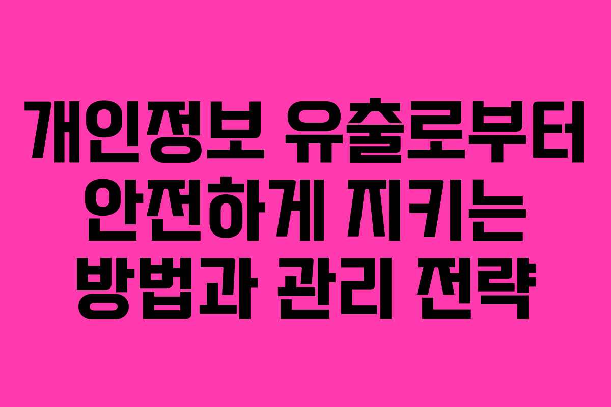개인정보 유출로부터 안전하게 지키는 방법과 관리 전략