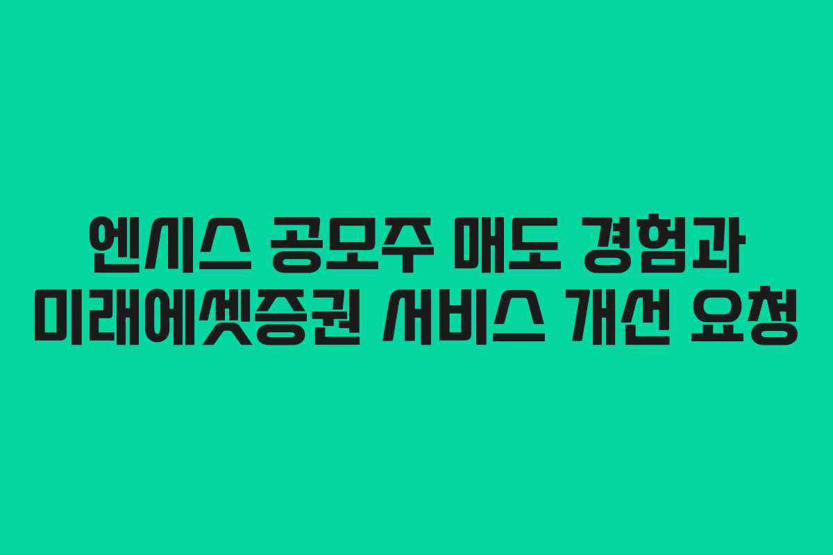 엔시스 공모주 매도 경험과 미래에셋증권 서비스 개선 요청