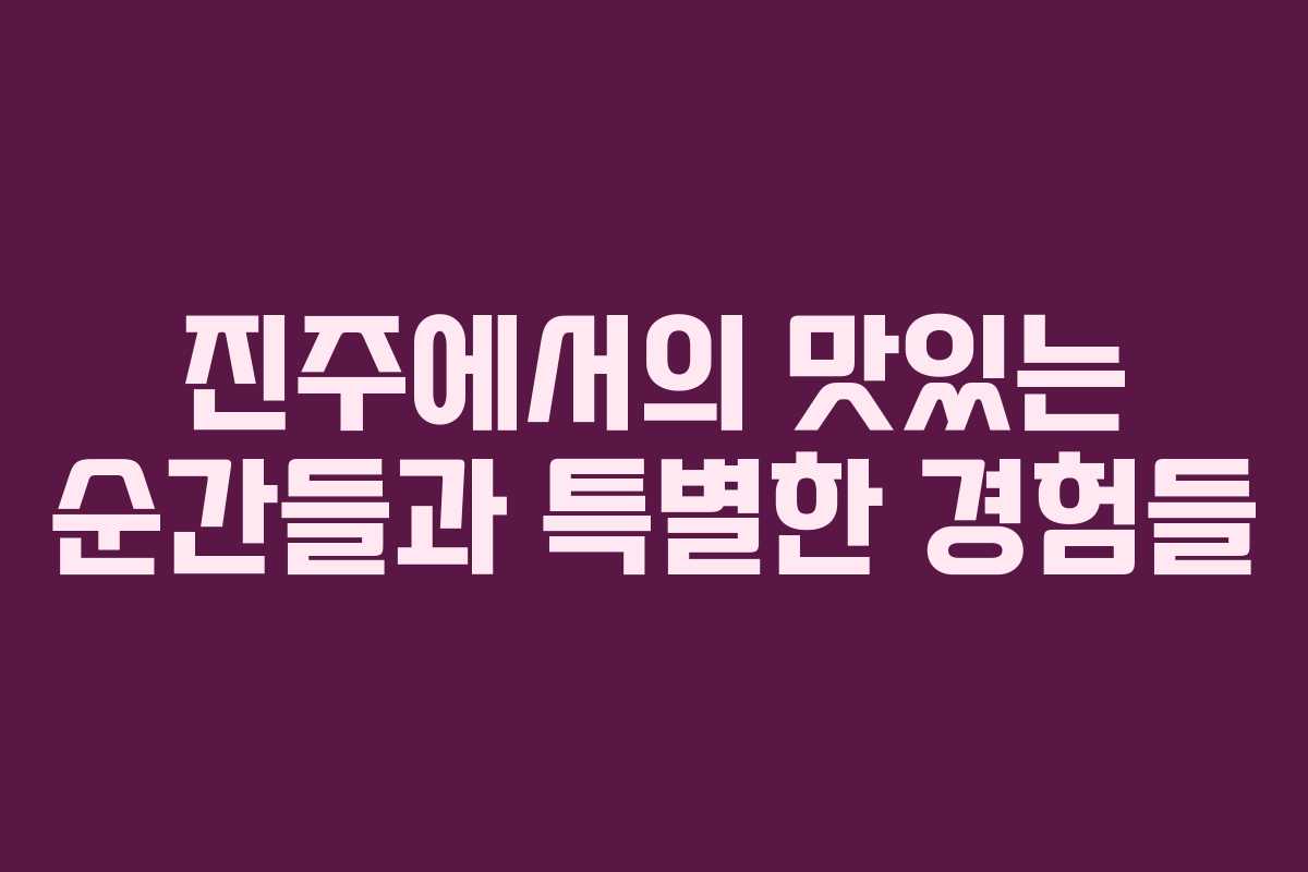 진주에서의 맛있는 순간들과 특별한 경험들