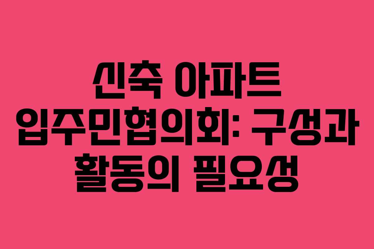 신축 아파트 입주민협의회: 구성과 활동의 필요성