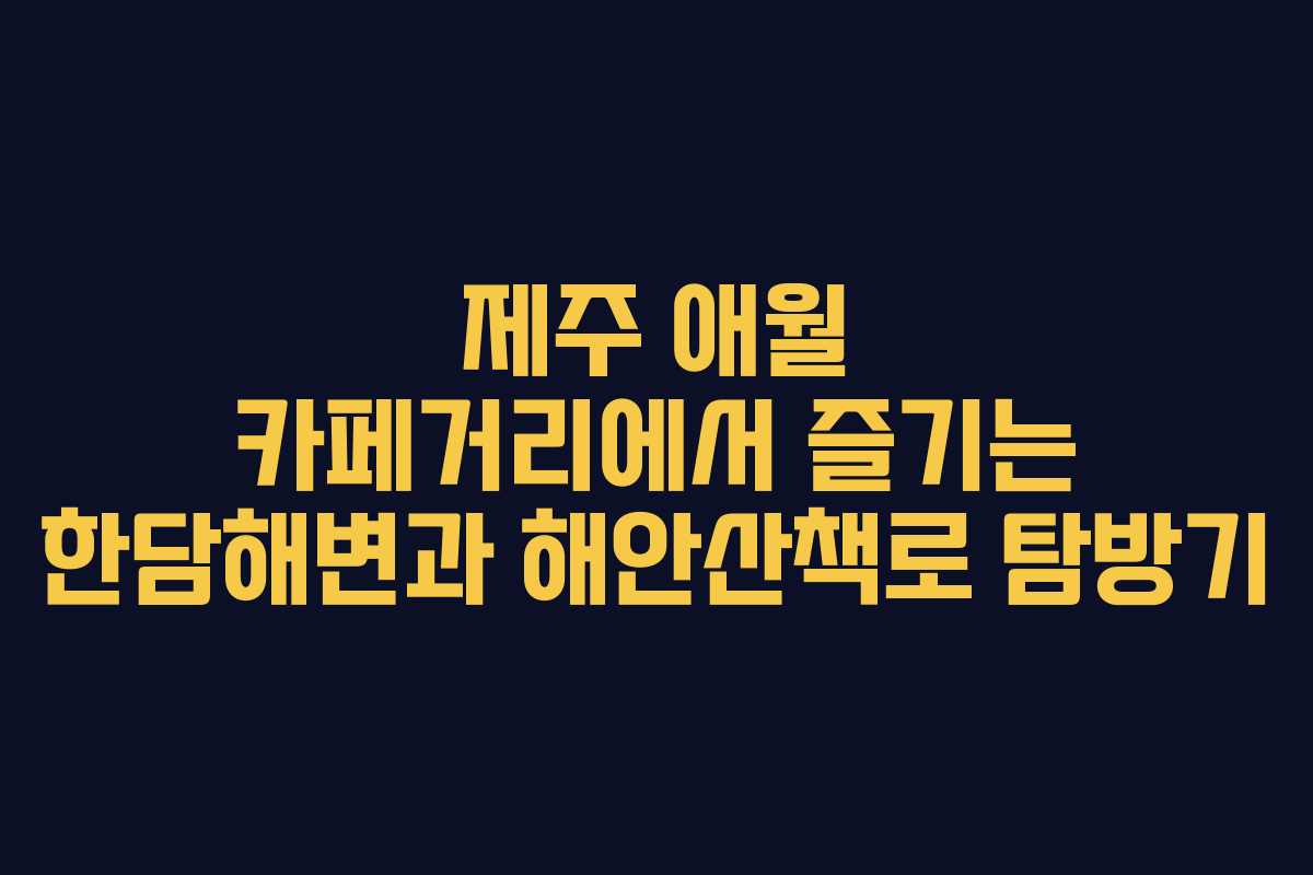 제주 애월 카페거리에서 즐기는 한담해변과 해안산책로 탐방기 제주 애월 카페거리에서 즐기는 한담해변과 해안산책로 탐방기