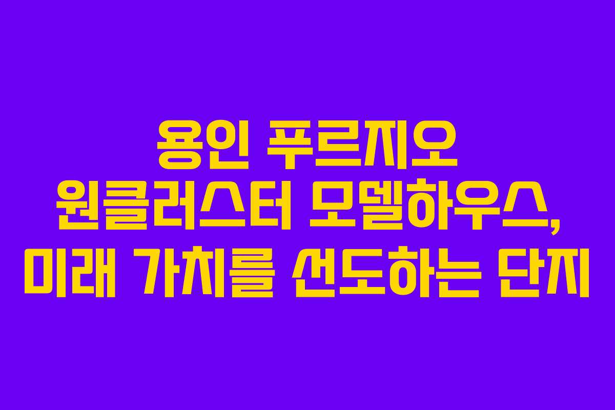 용인 푸르지오 원클러스터 모델하우스, 미래 가치를 선도하는 단지 용인 푸르지오 원클러스터 모델하우스, 미래 가치를 선도하는 단지