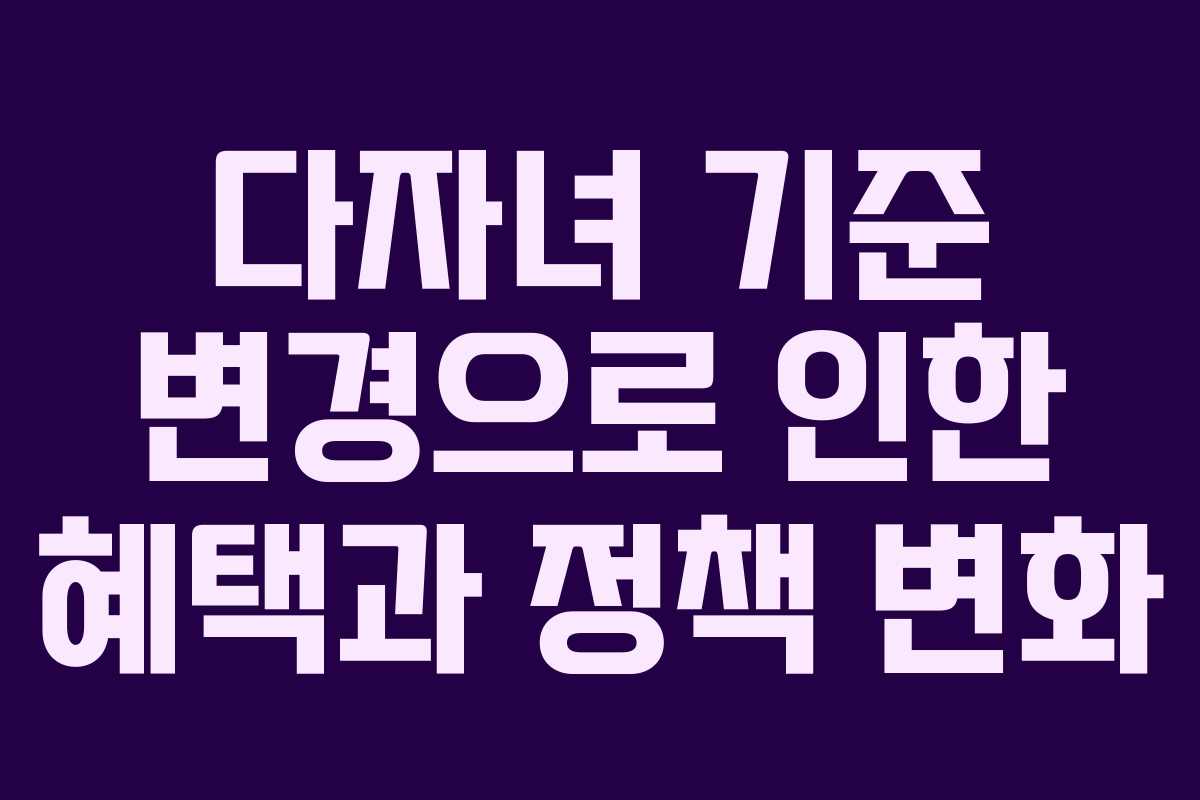 다자녀 기준 변경으로 인한 혜택과 정책 변화