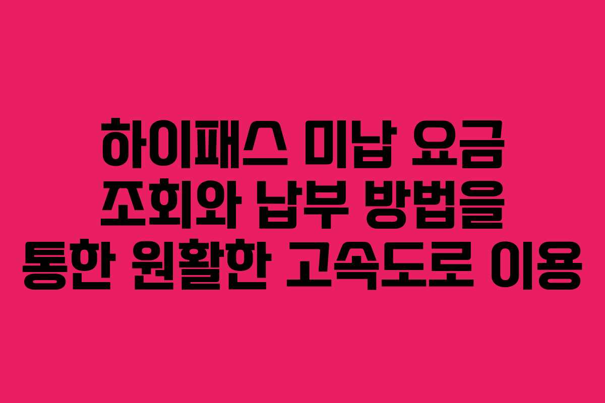 하이패스 미납 요금 조회와 납부 방법을 통한 원활한 고속도로 이용