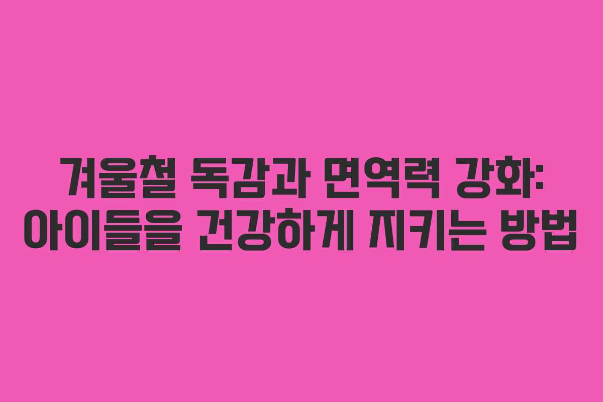 겨울철 독감과 면역력 강화: 아이들을 건강하게 지키는 방법