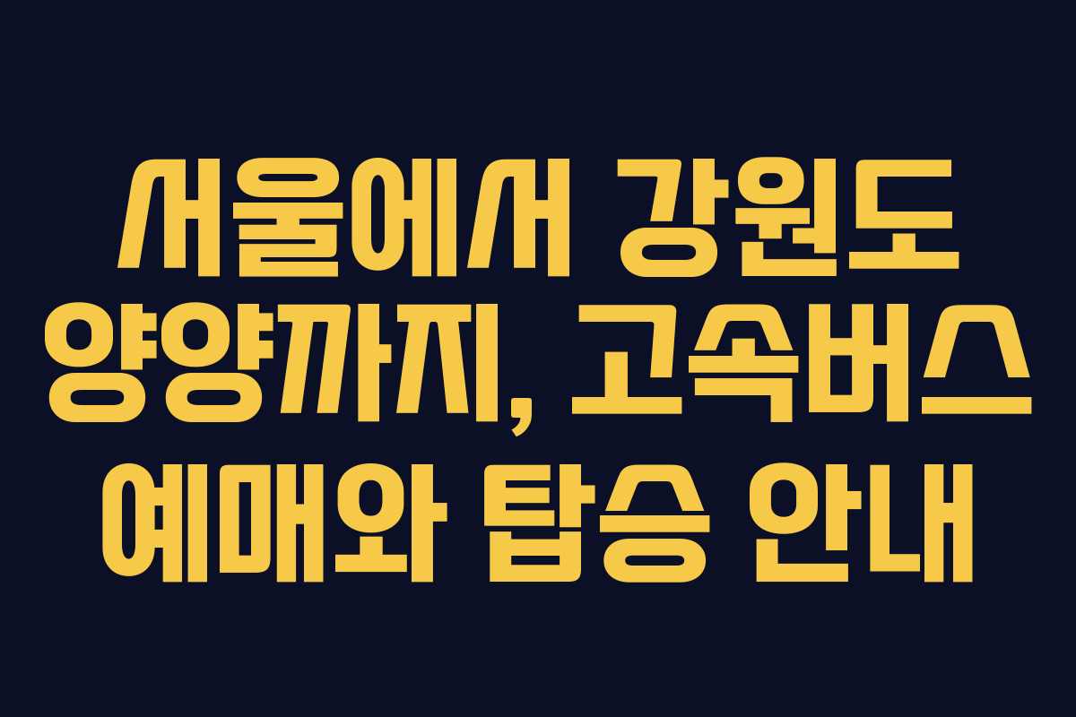 서울에서 강원도 양양까지, 고속버스 예매와 탑승 안내