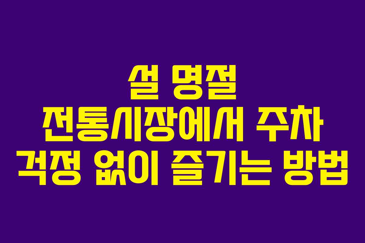 설 명절 전통시장에서 주차 걱정 없이 즐기는 방법