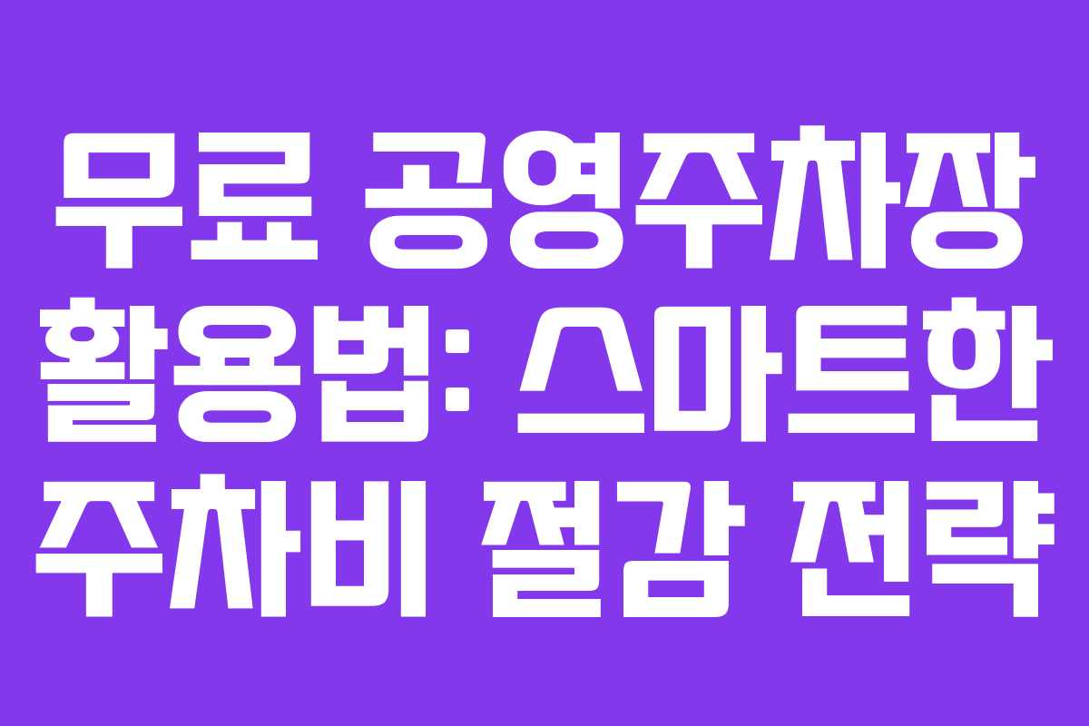 무료 공영주차장 활용법: 스마트한 주차비 절감 전략