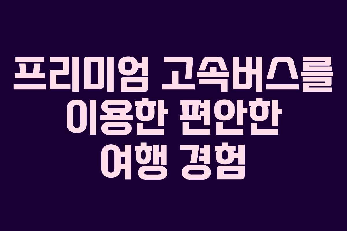 프리미엄 고속버스를 이용한 편안한 여행 경험