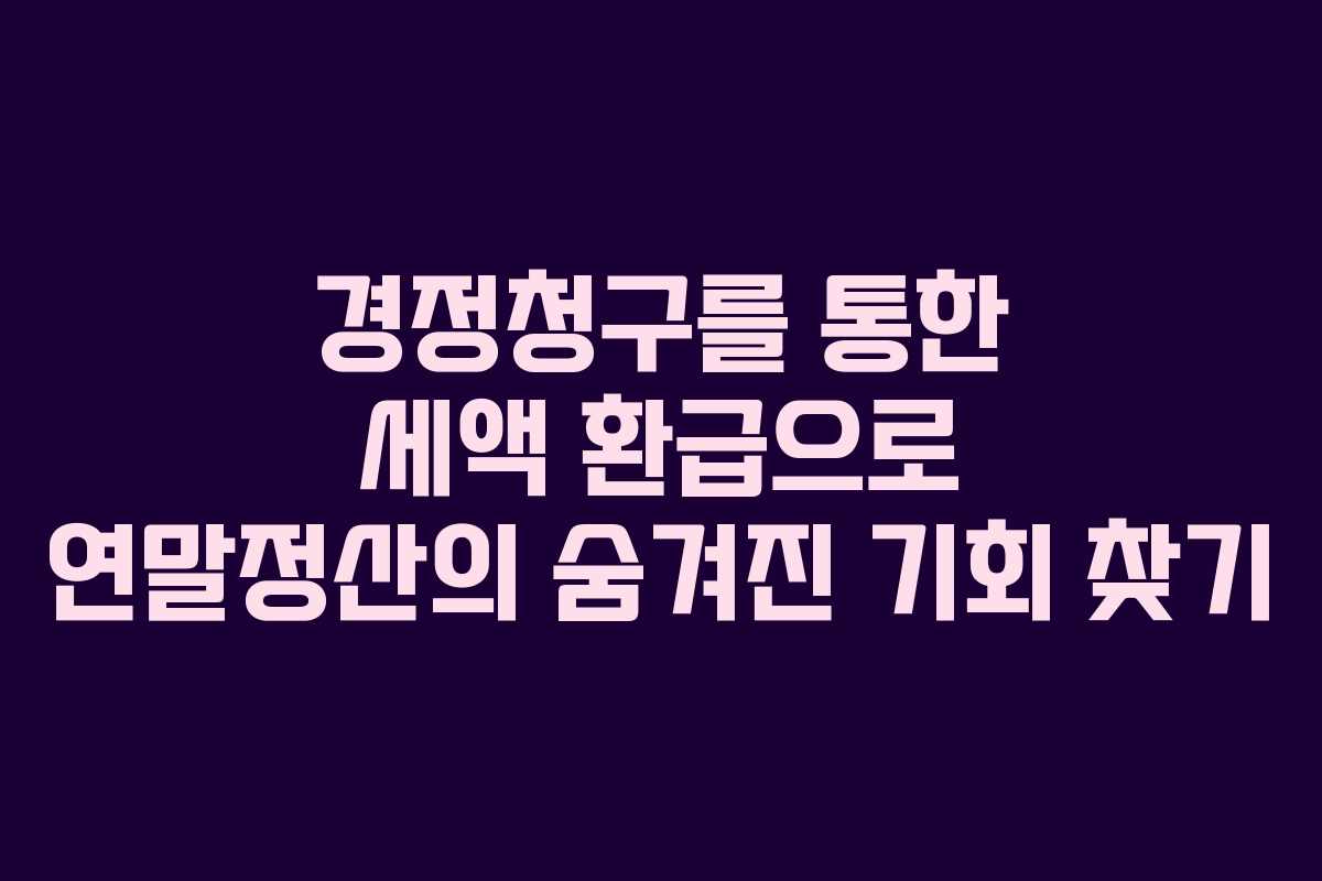 경정청구를 통한 세액 환급으로 연말정산의 숨겨진 기회 찾기