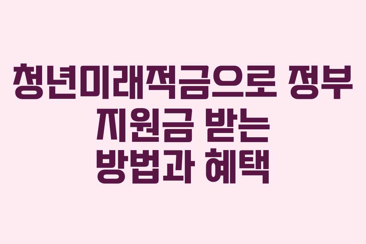 청년미래적금으로 정부 지원금 받는 방법과 혜택