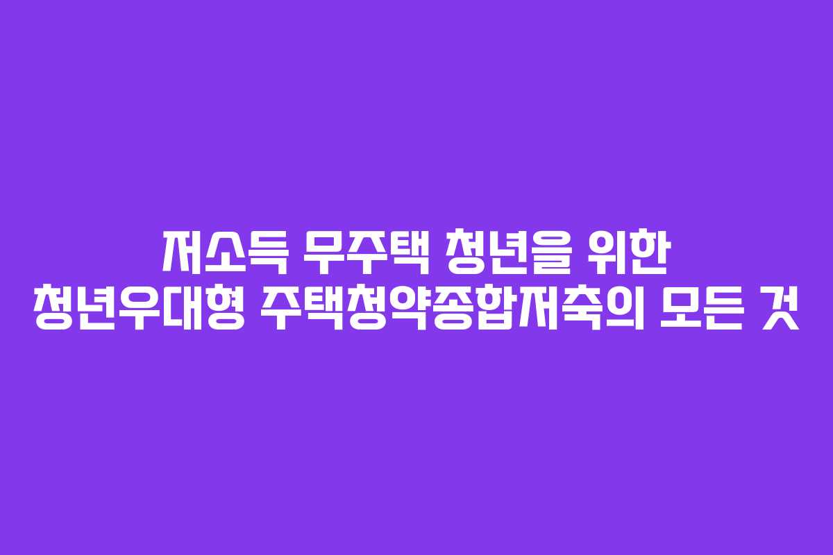 저소득 무주택 청년을 위한 청년우대형 주택청약종합저축의 모든 것