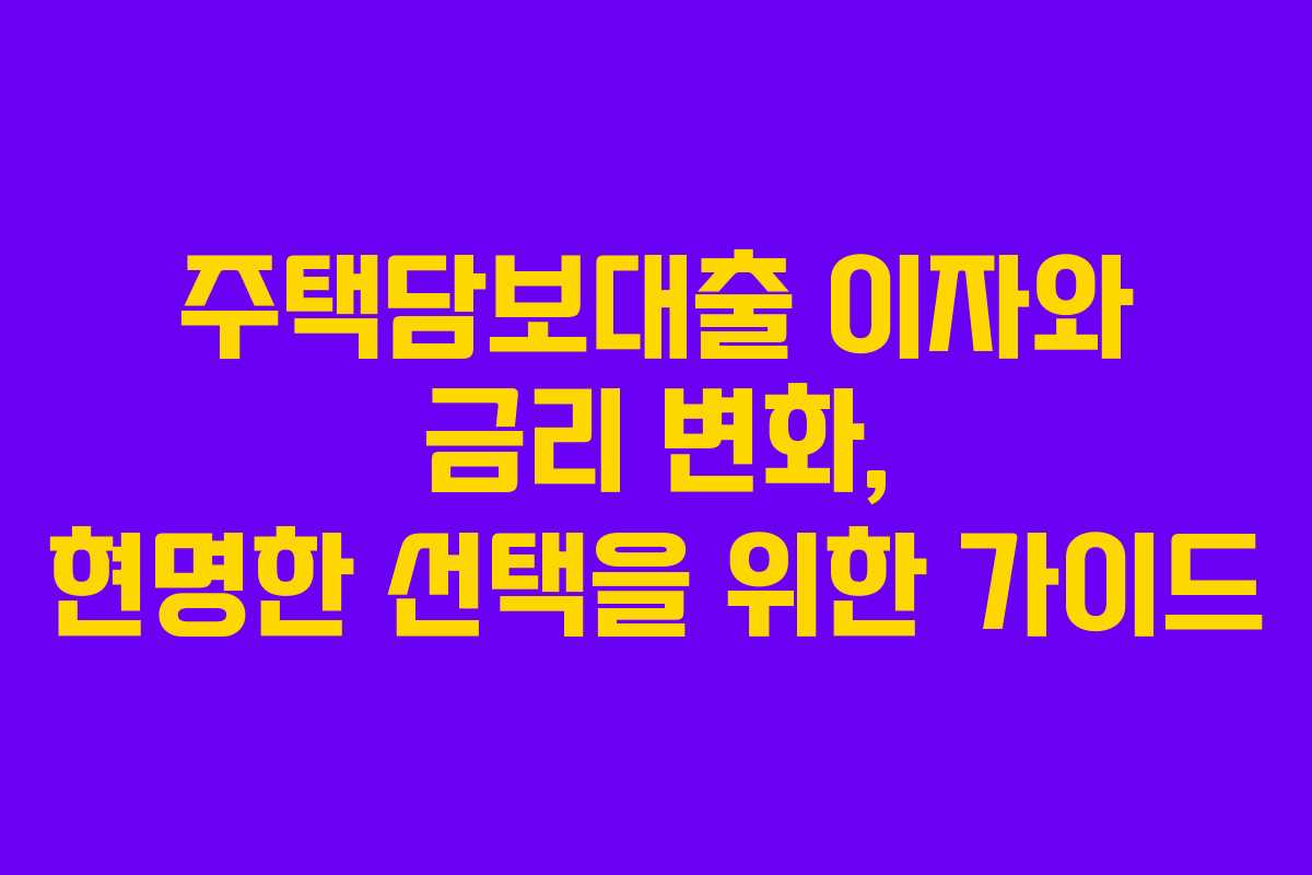 주택담보대출 이자와 금리 변화, 현명한 선택을 위한 가이드