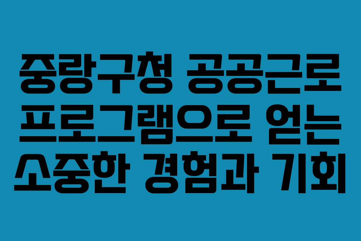 중랑구청 공공근로 프로그램으로 얻는 소중한 경험과 기회