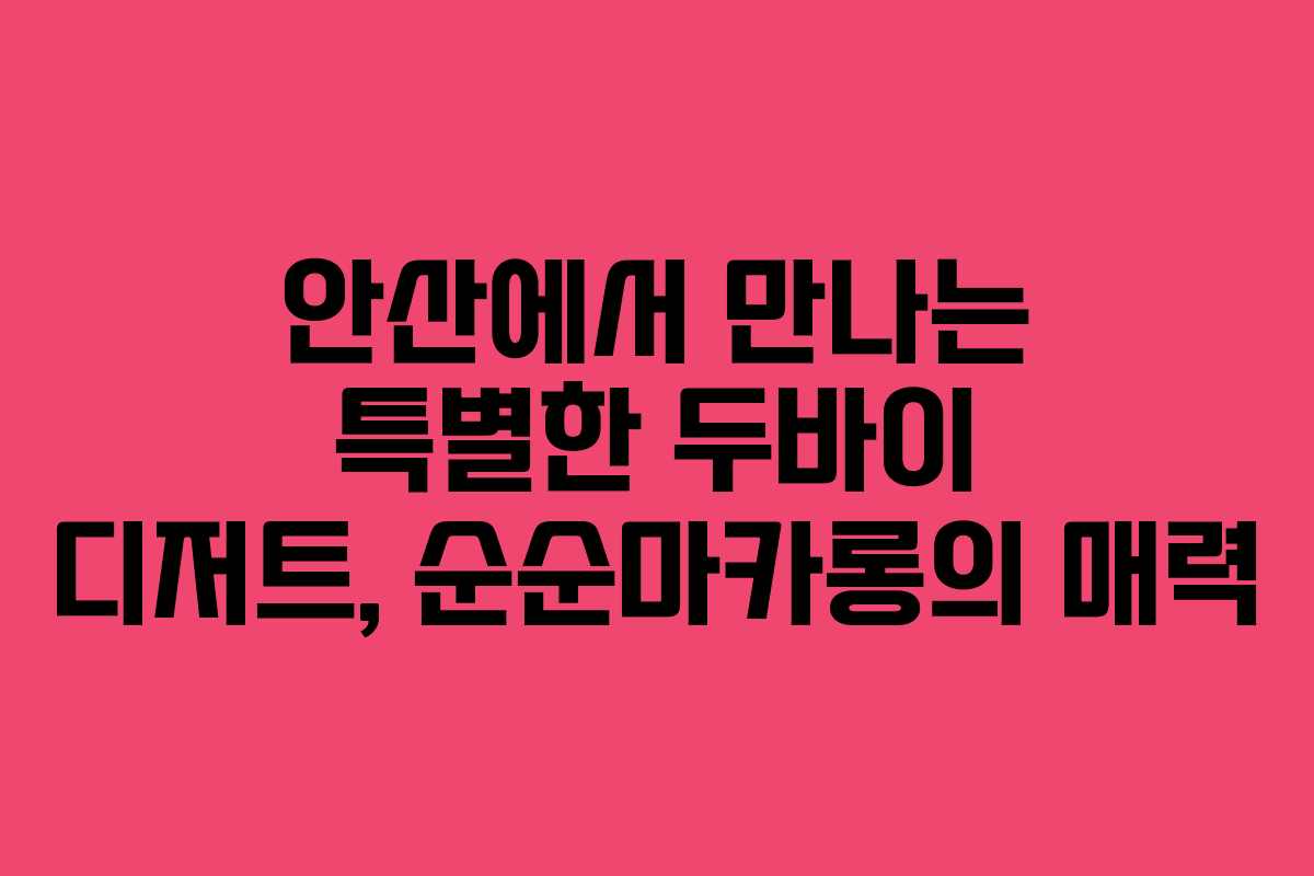 안산에서 만나는 특별한 두바이 디저트, 순순마카롱의 매력