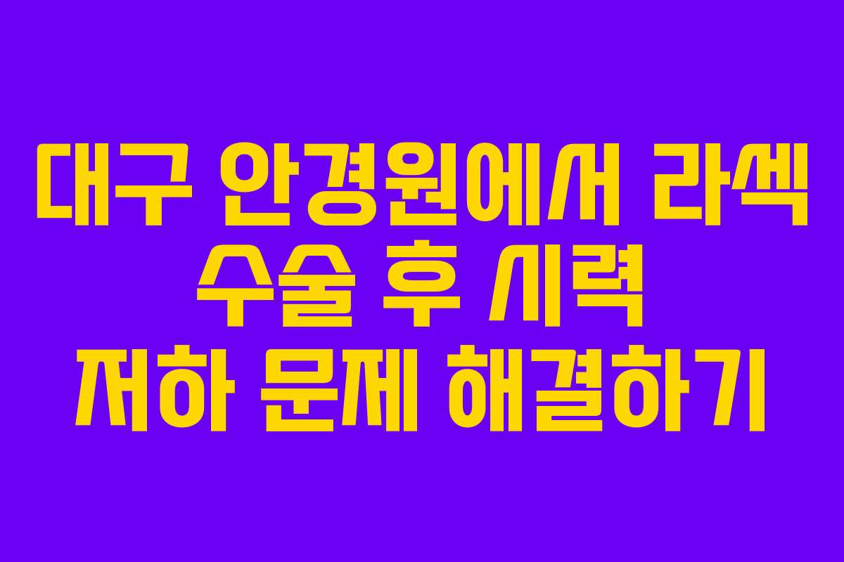 대구 안경원에서 라섹 수술 후 시력 저하 문제 해결하기