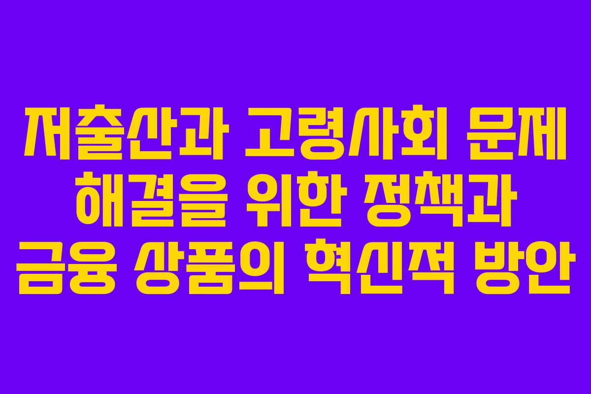 저출산과 고령사회 문제 해결을 위한 정책과 금융 상품의 혁신적 방안