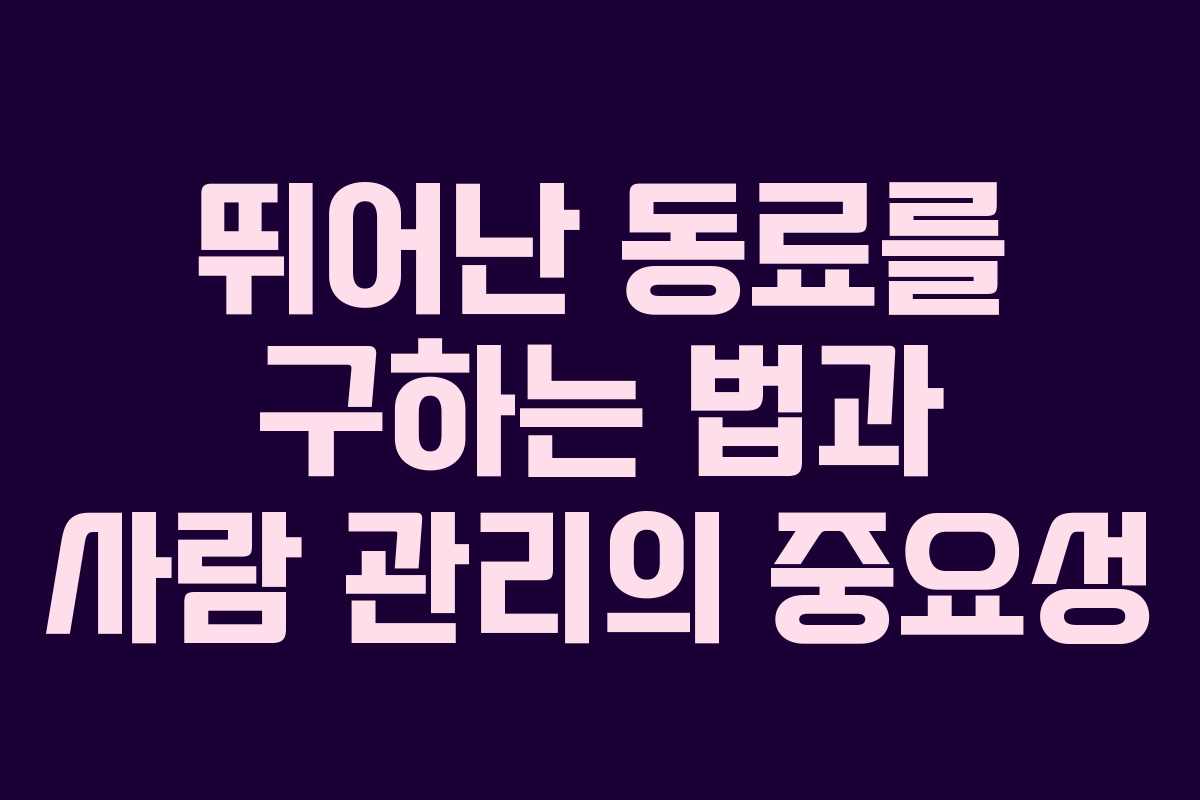 뛰어난 동료를 구하는 법과 사람 관리의 중요성