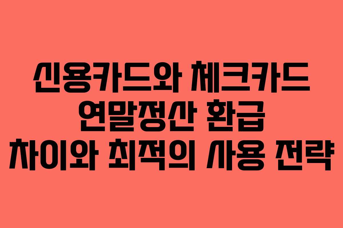 신용카드와 체크카드 연말정산 환급 차이와 최적의 사용 전략