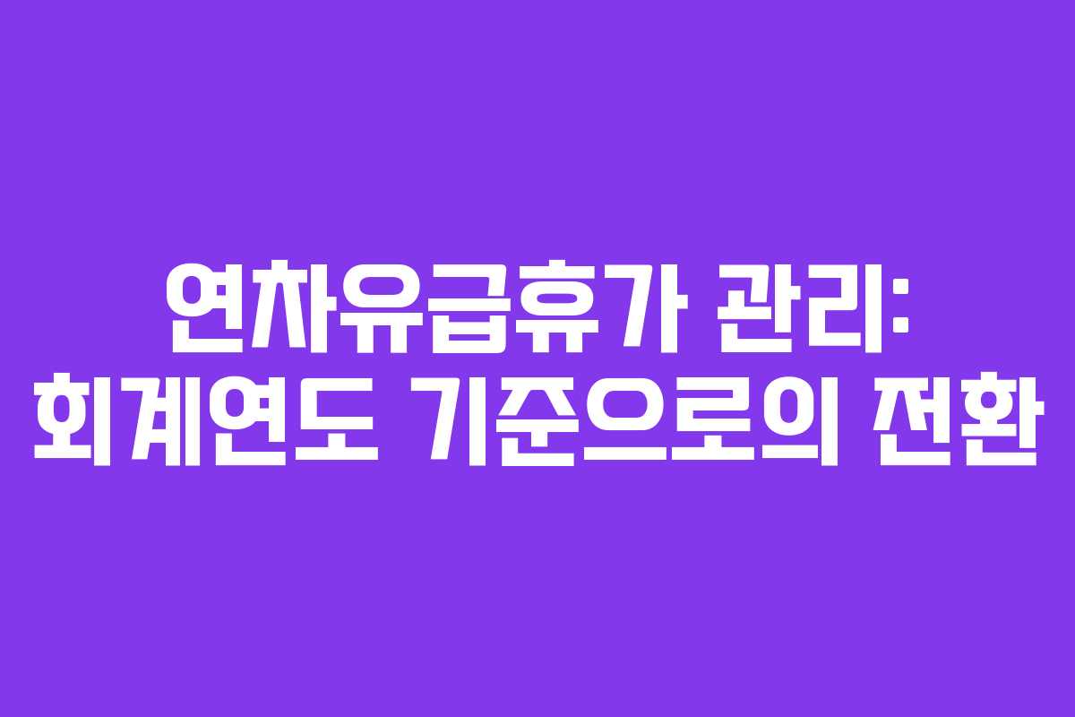 연차유급휴가 관리: 회계연도 기준으로의 전환