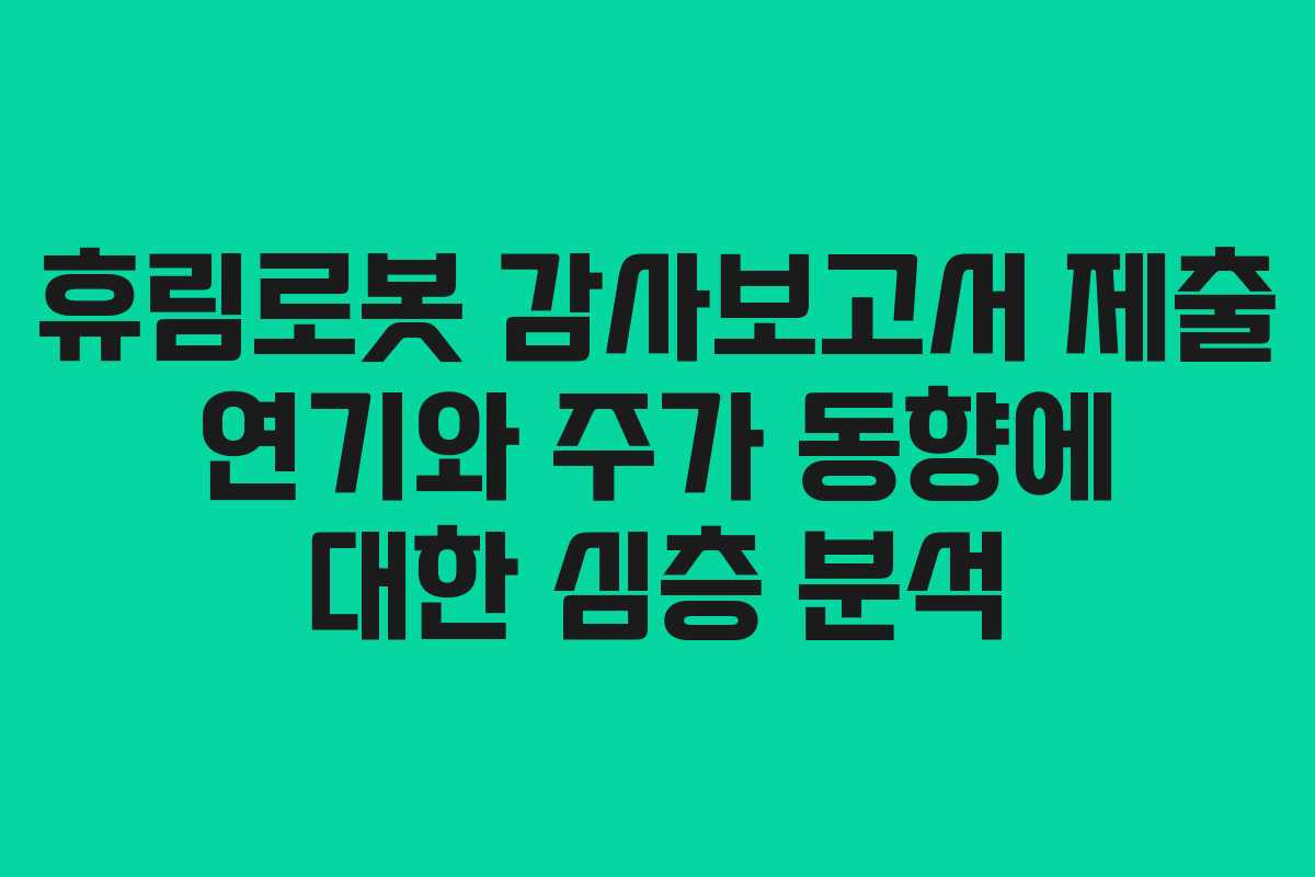 휴림로봇 감사보고서 제출 연기와 주가 동향에 대한 심층 분석