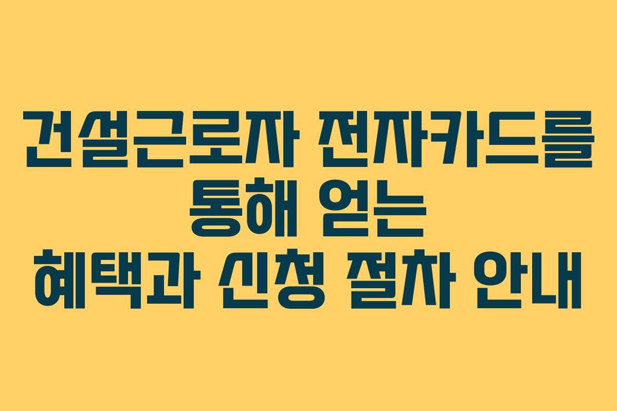건설근로자 전자카드를 통해 얻는 혜택과 신청 절차 안내 건설근로자 전자카드를 통해 얻는 혜택과 신청 절차 안내