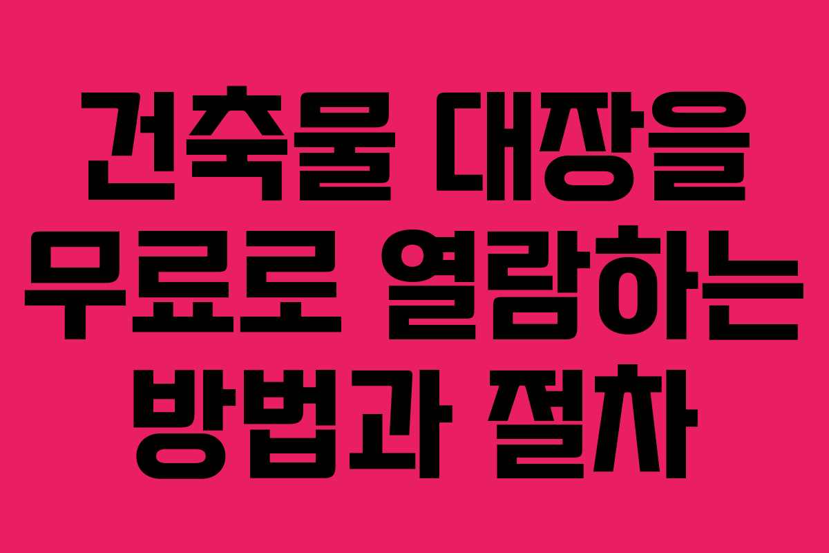 건축물 대장을 무료로 열람하는 방법과 절차 건축물 대장을 무료로 열람하는 방법과 절차