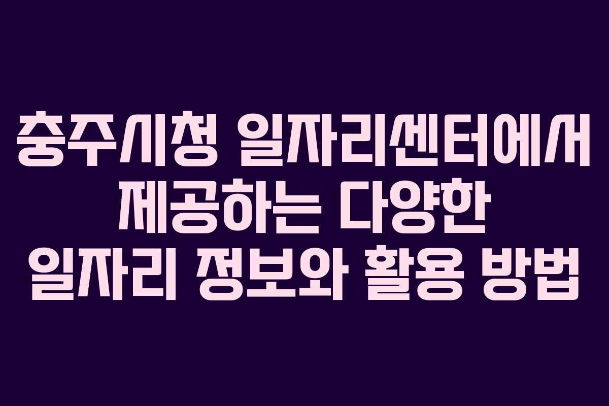 충주시청 일자리센터에서 제공하는 다양한 일자리 정보와 활용 방법 충주시청 일자리센터에서 제공하는 다양한 일자리 정보와 활용 방법