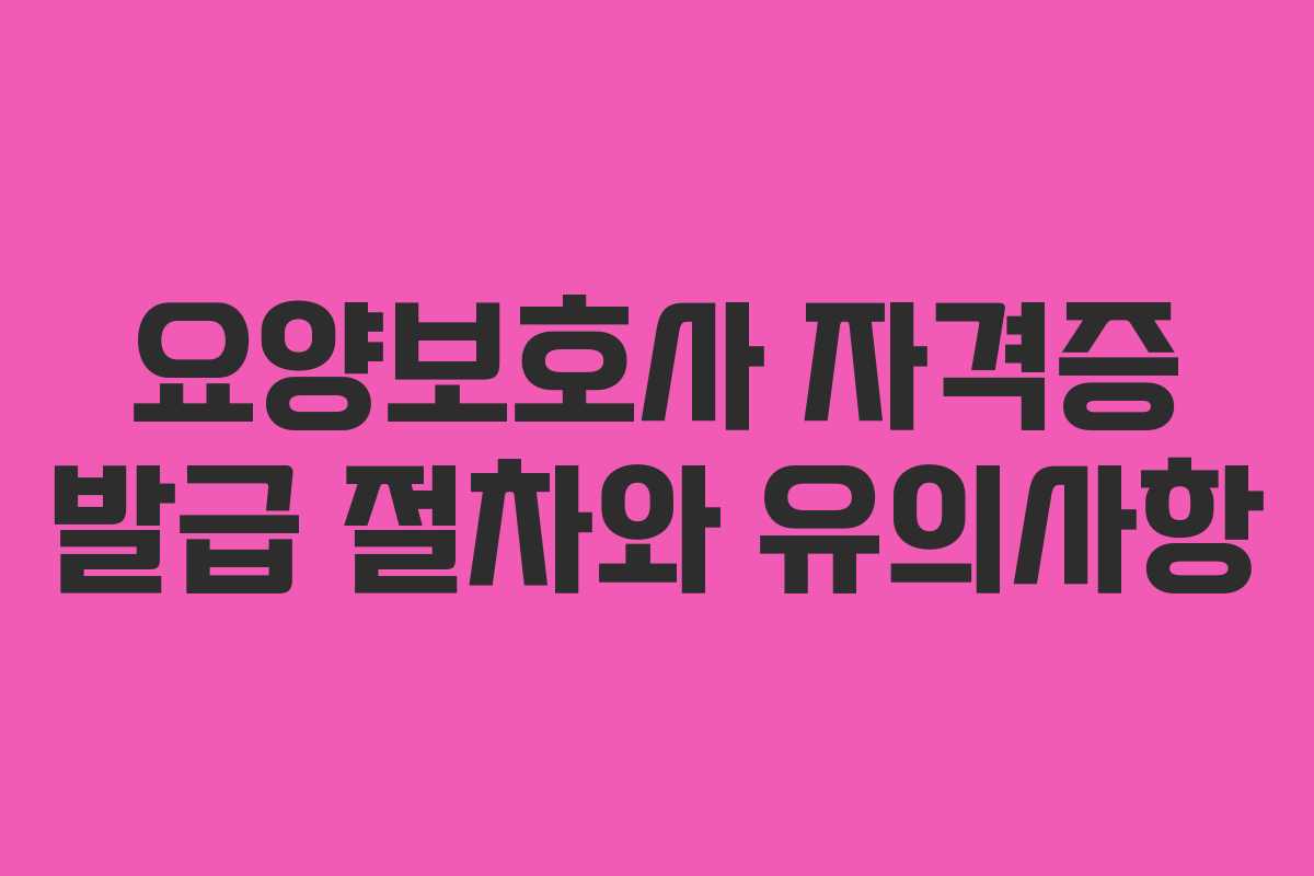 요양보호사 자격증 발급 절차와 유의사항 요양보호사 자격증 발급 절차와 유의사항
