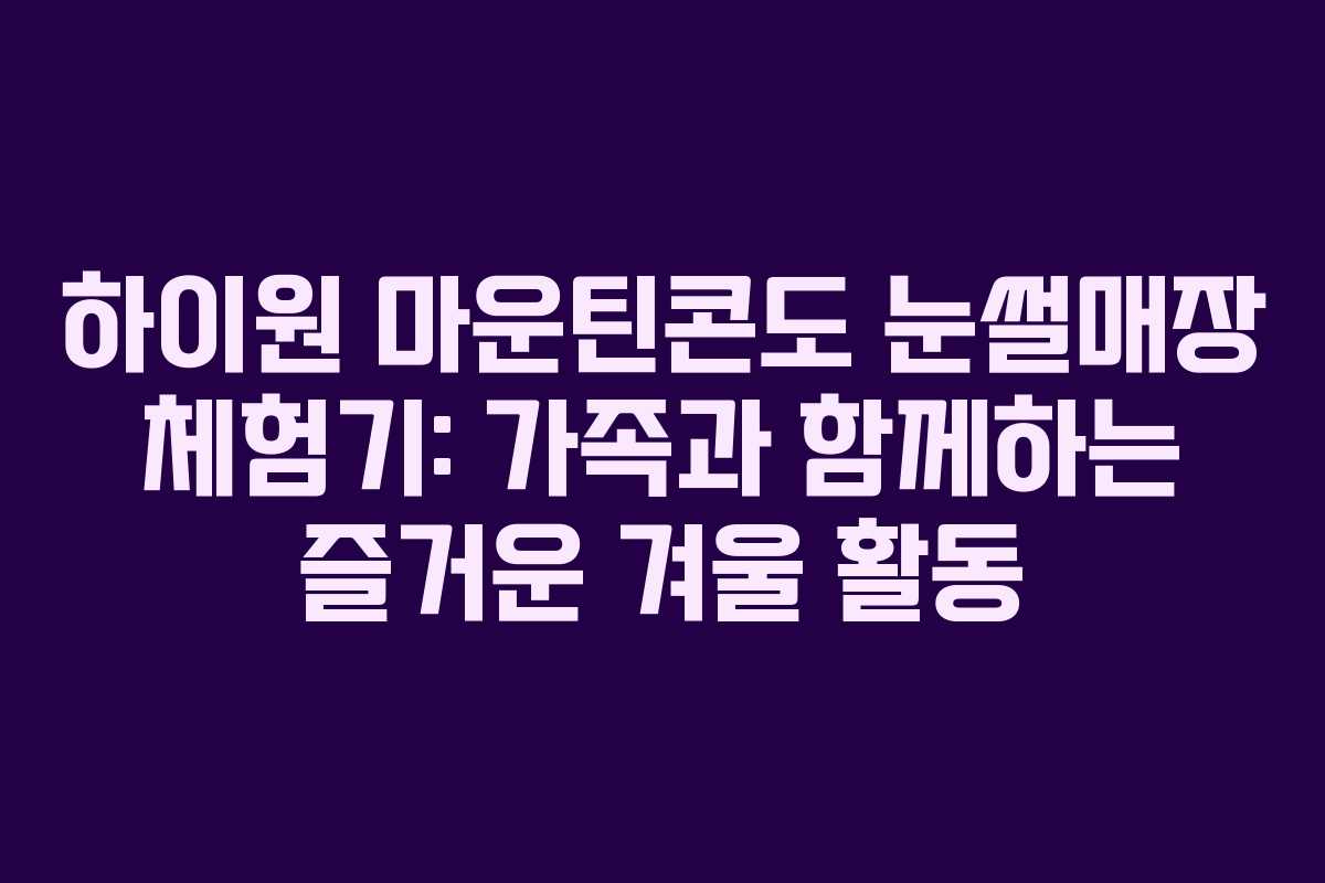 하이원 마운틴콘도 눈썰매장 체험기: 가족과 함께하는 즐거운 겨울 활동