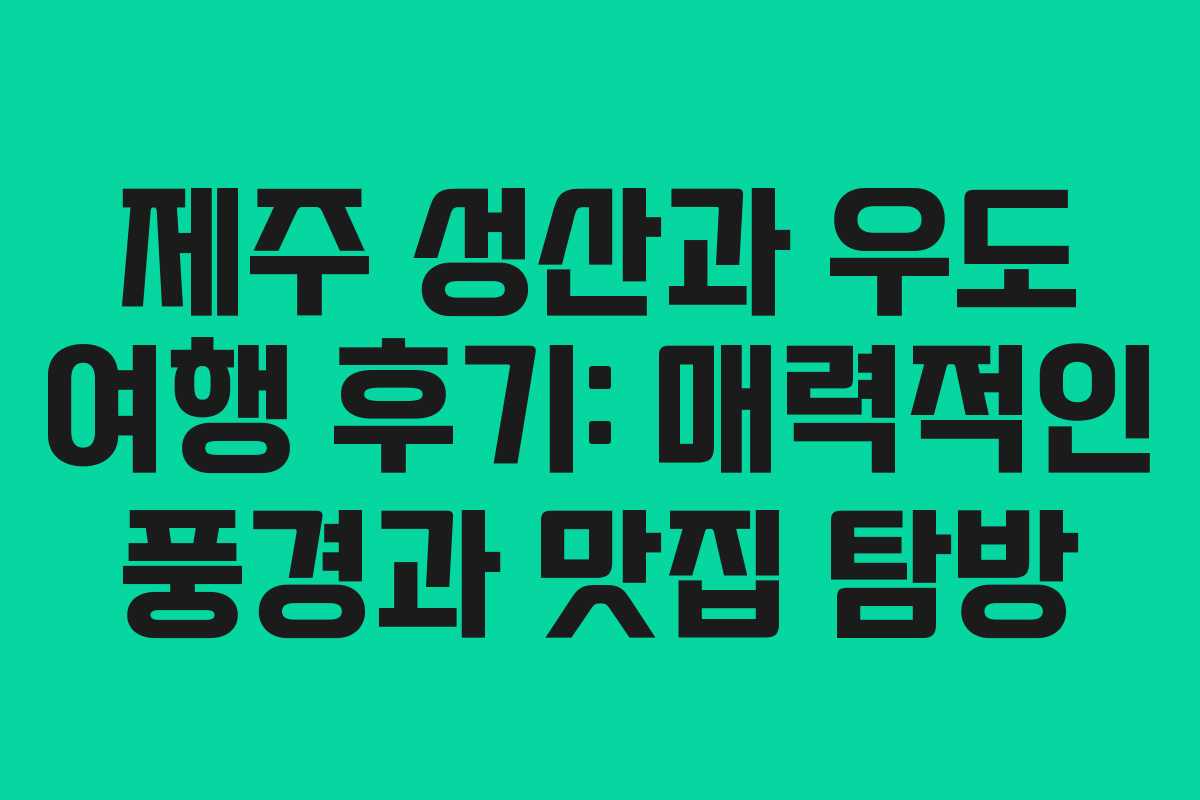 제주 성산과 우도 여행 후기: 매력적인 풍경과 맛집 탐방
