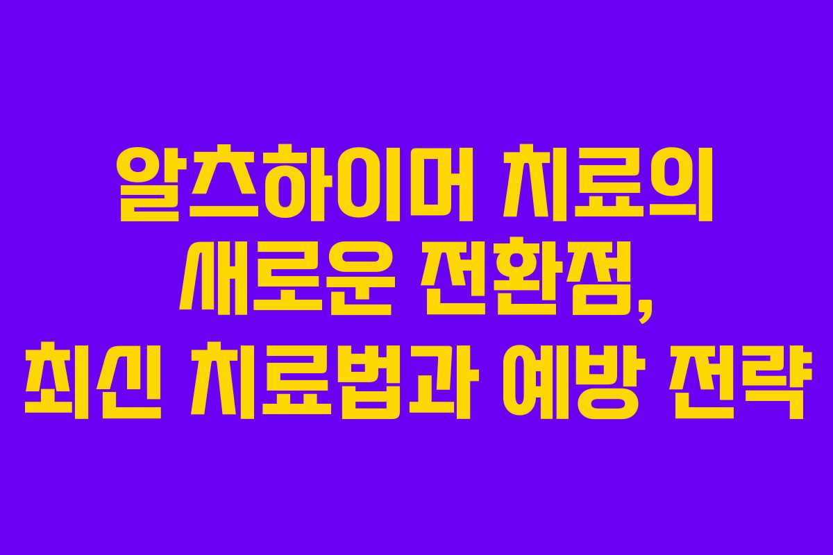 알츠하이머 치료의 새로운 전환점, 최신 치료법과 예방 전략