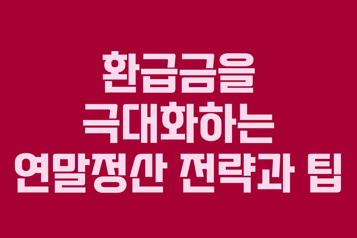 환급금을 극대화하는 연말정산 전략과 팁