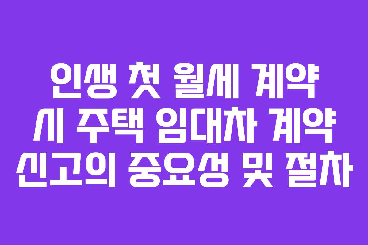 인생 첫 월세 계약 시 주택 임대차 계약 신고의 중요성 및 절차