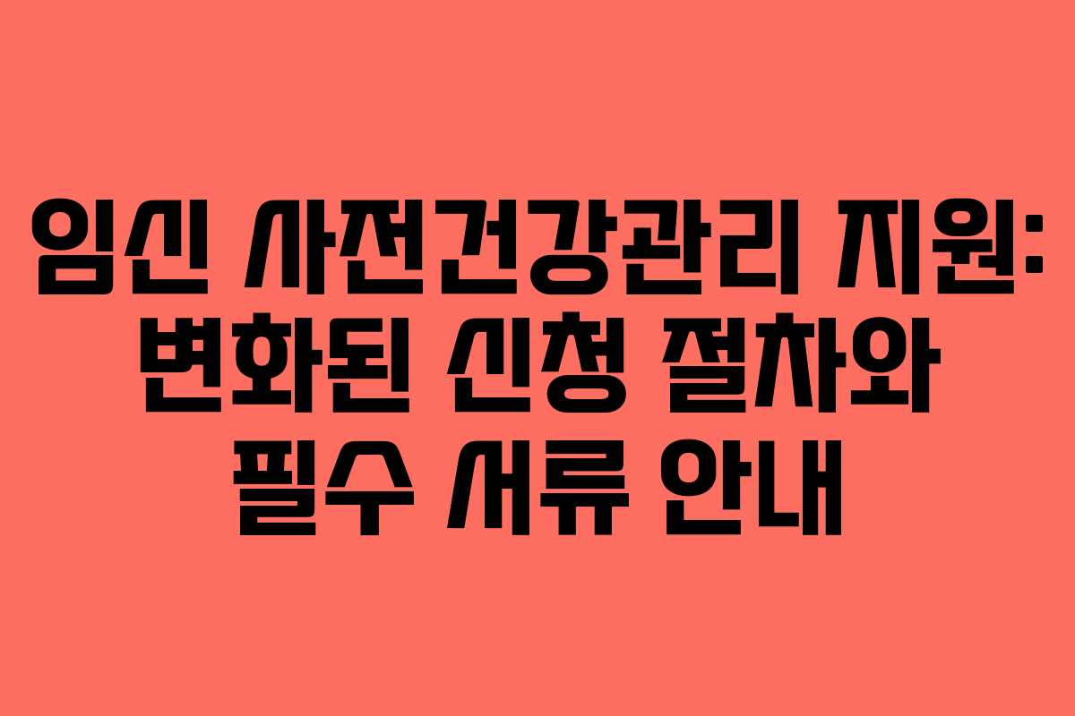 임신 사전건강관리 지원: 변화된 신청 절차와 필수 서류 안내