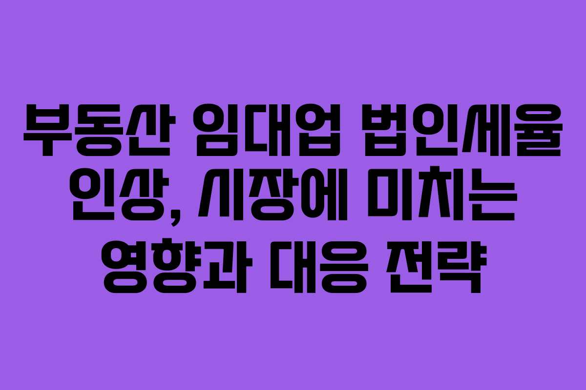 부동산 임대업 법인세율 인상, 시장에 미치는 영향과 대응 전략