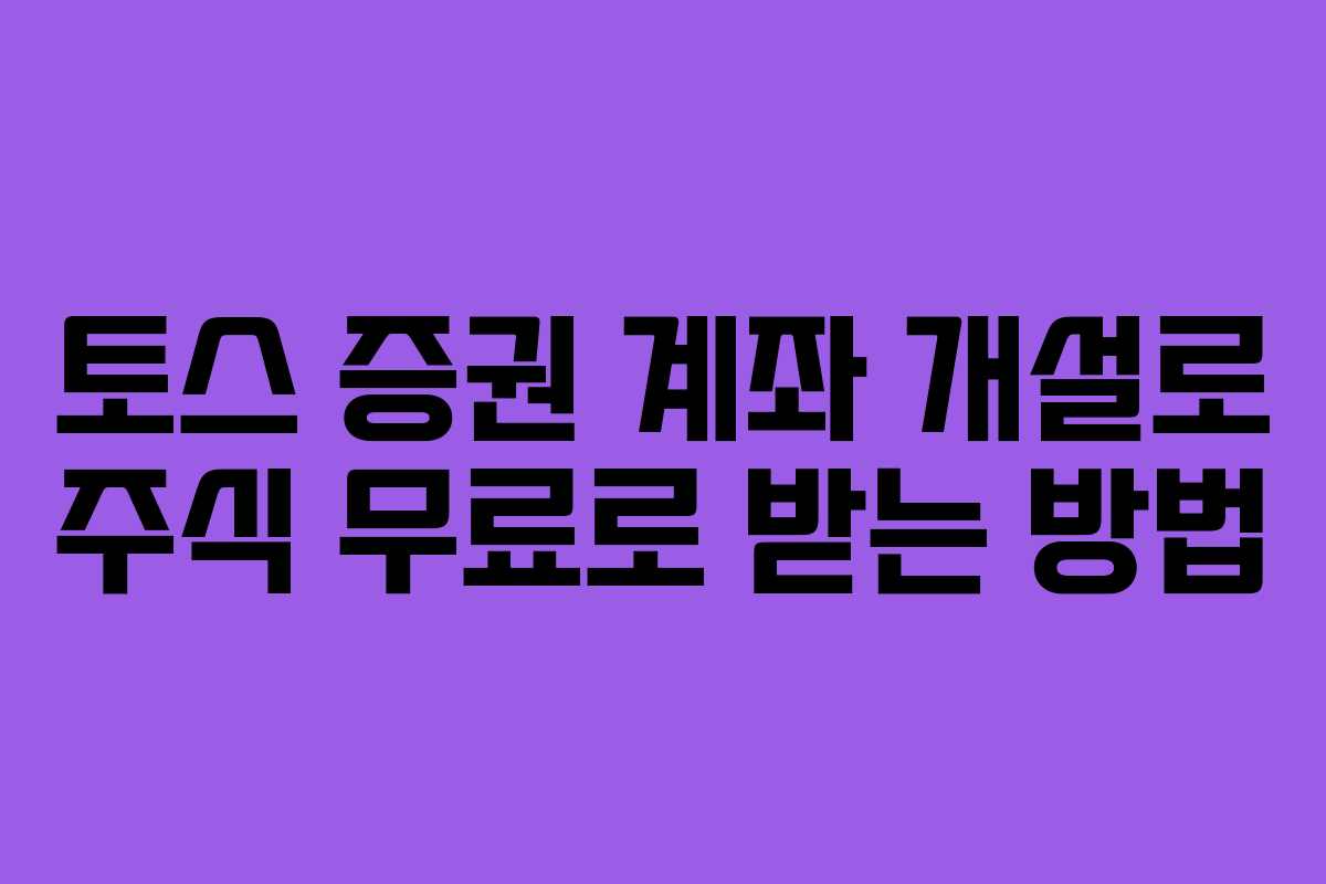 토스 증권 계좌 개설로 주식 무료로 받는 방법 토스 증권 계좌 개설로 주식 무료로 받는 방법