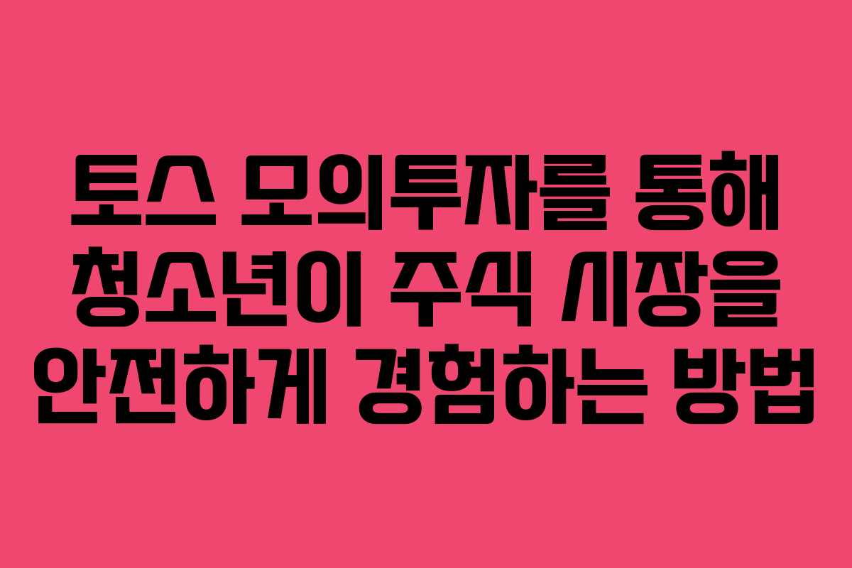 토스 모의투자를 통해 청소년이 주식 시장을 안전하게 경험하는 방법