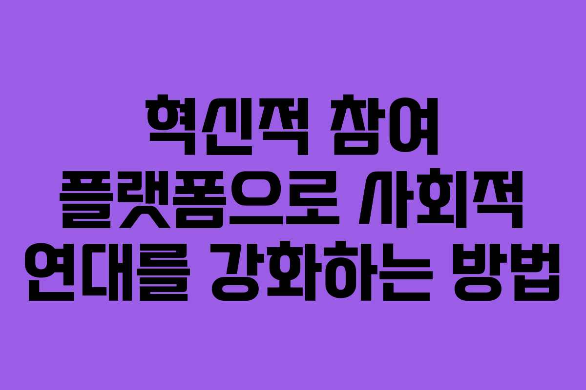 혁신적 참여 플랫폼으로 사회적 연대를 강화하는 방법 혁신적 참여 플랫폼으로 사회적 연대를 강화하는 방법
