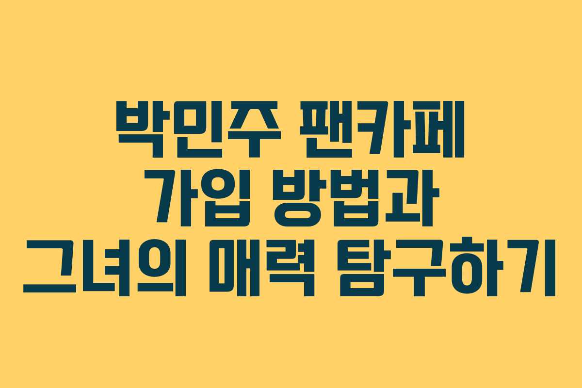 박민주 팬카페 가입 방법과 그녀의 매력 탐구하기