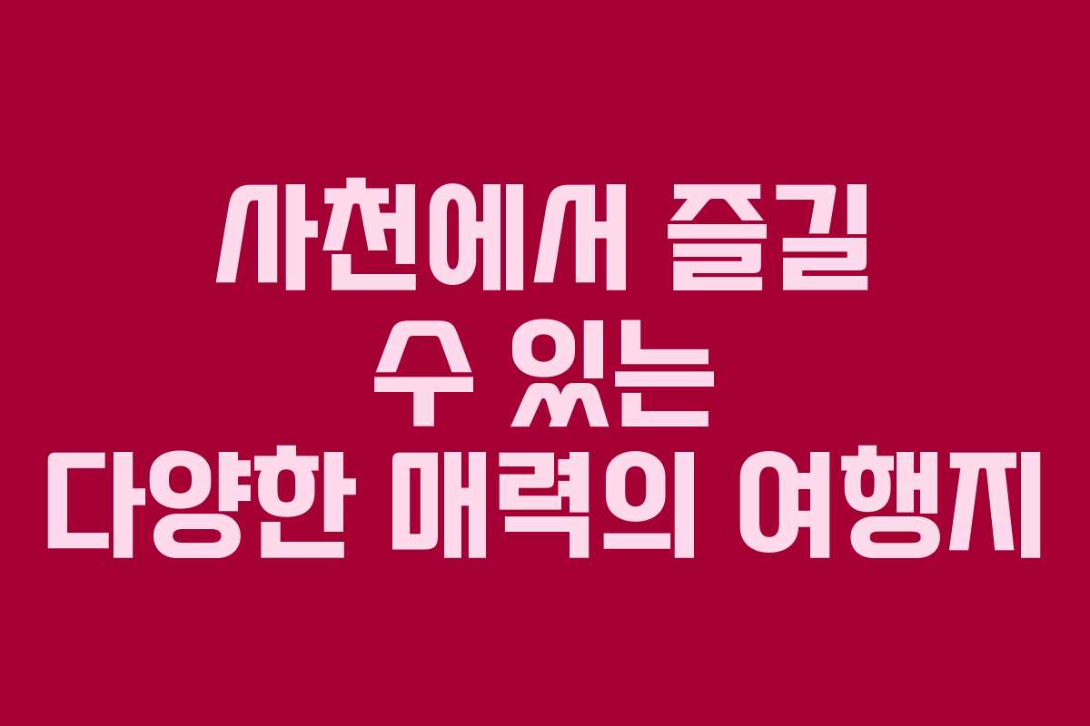 사천에서 즐길 수 있는 다양한 매력의 여행지