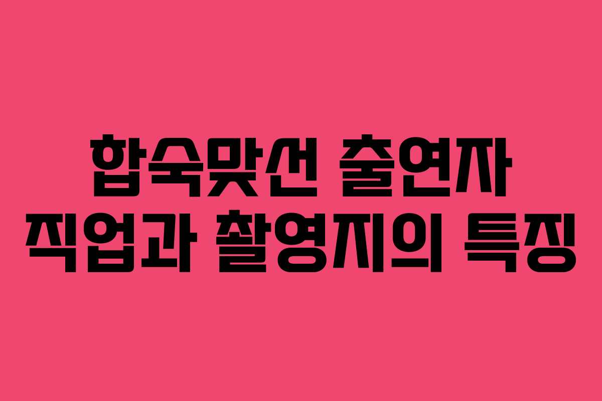 합숙맞선 출연자 직업과 촬영지의 특징 합숙맞선 출연자 직업과 촬영지의 특징