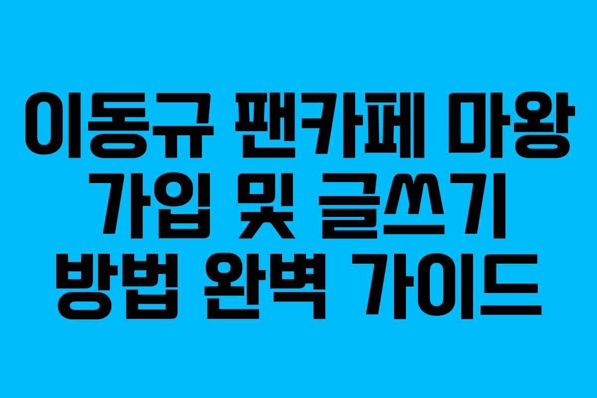 이동규 팬카페 마왕 가입 및 글쓰기 방법 완벽 가이드