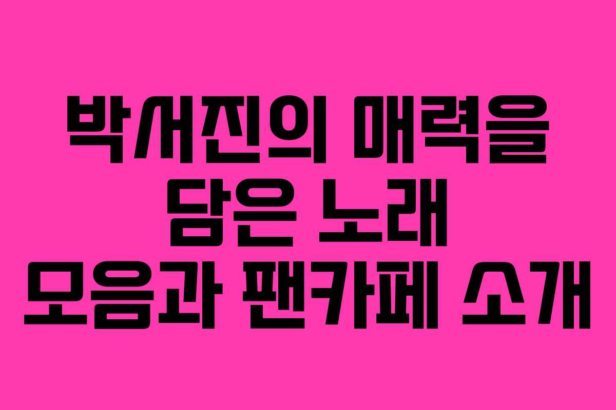 박서진의 매력을 담은 노래 모음과 팬카페 소개